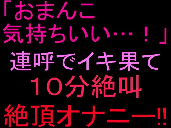 「おまんこ気持ちいい…！」連呼でイキ果て10分絶叫絶頂オナニー！！(絶頂ひとりオナ子) [d_804054]