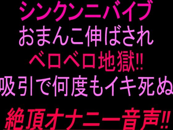 シンクンニバイブおまんこ伸ばされベロベロ地獄！！吸引で何度もイキ死ぬ絶頂オナニー音声！！(絶頂ひとりオナ子) [d_804063]