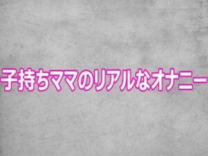 子持ちママのリアルなオナニー(ガールズコレクション) [d_806585]
