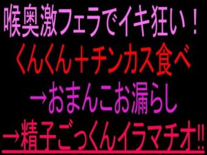 喉奥激フェラでイキ狂い！くんくん＋チンカス食べ→おまんこお漏らし→精子ごっくんイラマチオ！！(絶頂ひとりオナ子) [d_806732]