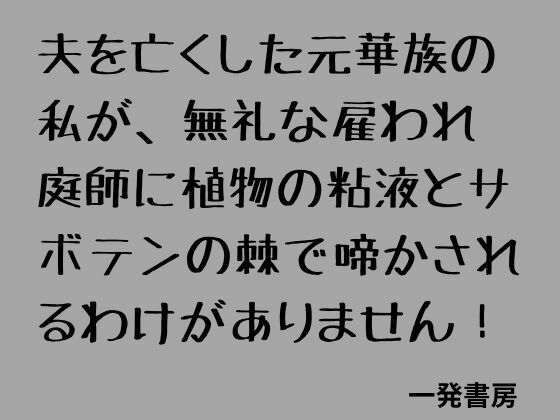 夫を亡くした元華族の私が、無礼な雇われ庭師に植物の粘液とサボテンの棘で啼かされるわけがありません！(一発書房) [d_808044]