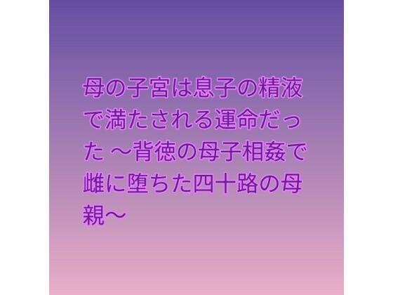 母の子宮は息子の精液で満たされる運命だった 〜背徳の母子相姦で雌に堕ちた四十路の母親〜(らぶらぶ) [d_809679]