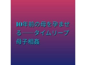 10年前の母を孕ませる――タイムリープ母子相姦(らぶらぶ) [d_811472]