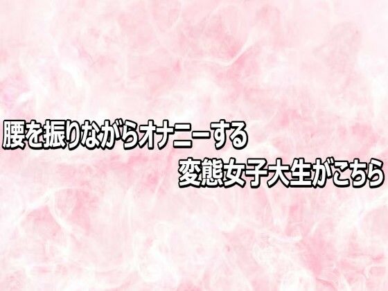 腰を振りながらオナニーする変態女子大生がこちら(エッチなASMR) [d_812952]